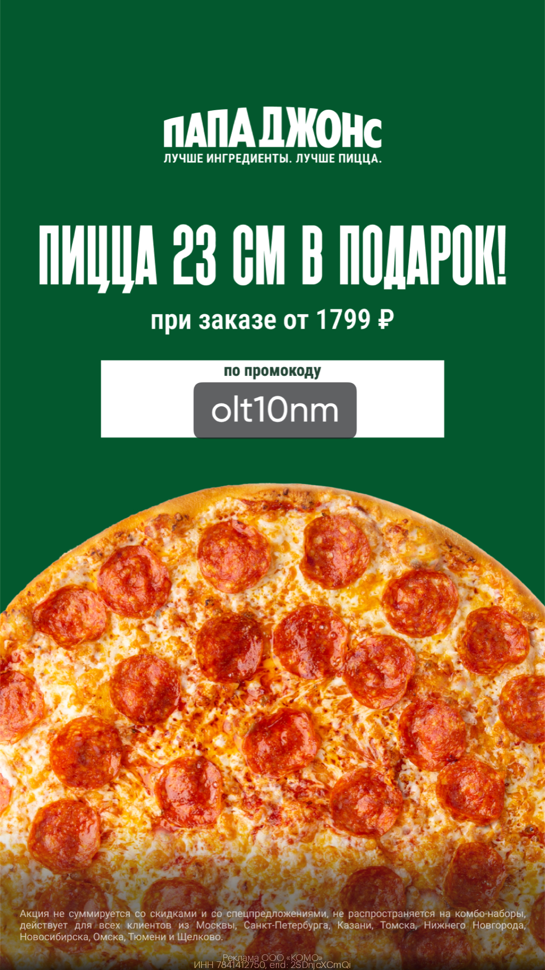 пицца 23 см в подарок при заказе от 1799 руб. на сайте или в приложении для Москвы, Санкт-Петербурга, Казани, Томска, Нижнего Новгорода, Новосибирска, Омска, Тюмени и Щелково.